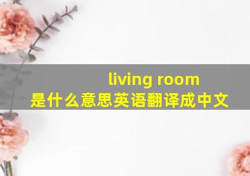 living room是什么意思英语翻译成中文